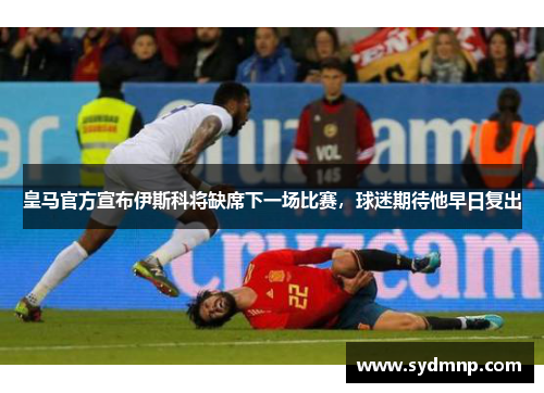 皇马官方宣布伊斯科将缺席下一场比赛，球迷期待他早日复出