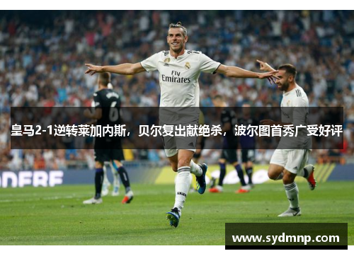 皇马2-1逆转莱加内斯，贝尔复出献绝杀，波尔图首秀广受好评
