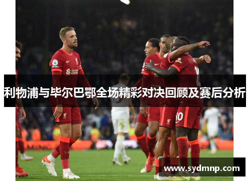 利物浦与毕尔巴鄂全场精彩对决回顾及赛后分析