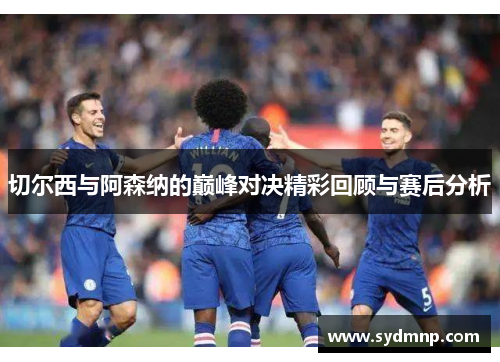 切尔西与阿森纳的巅峰对决精彩回顾与赛后分析