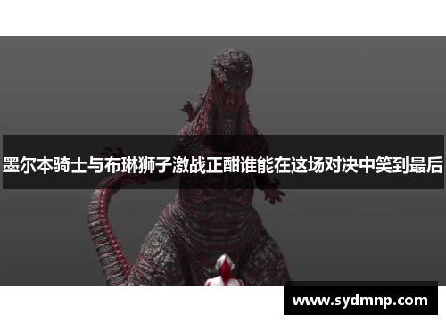 墨尔本骑士与布琳狮子激战正酣谁能在这场对决中笑到最后