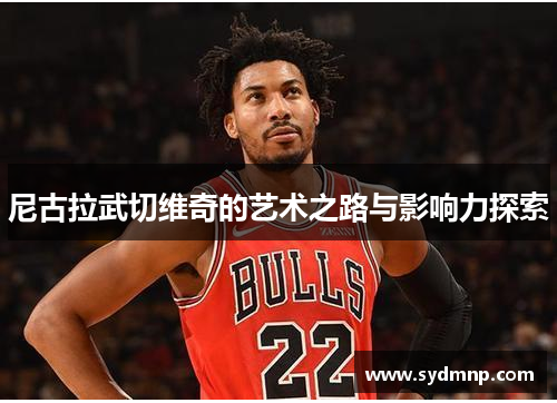 尼古拉武切维奇的艺术之路与影响力探索