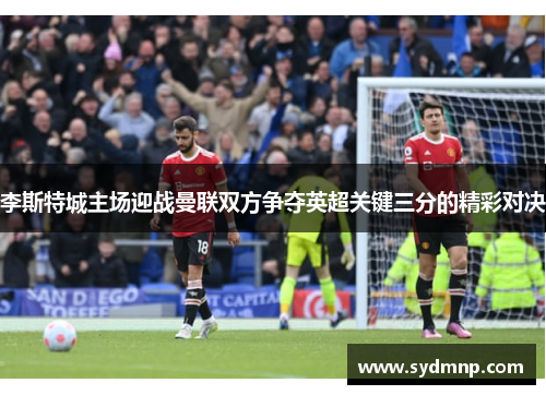 李斯特城主场迎战曼联双方争夺英超关键三分的精彩对决