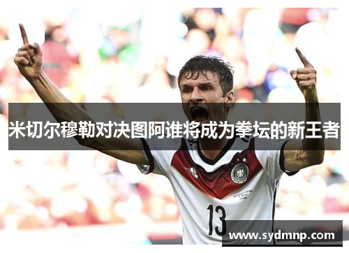 米切尔穆勒对决图阿谁将成为拳坛的新王者