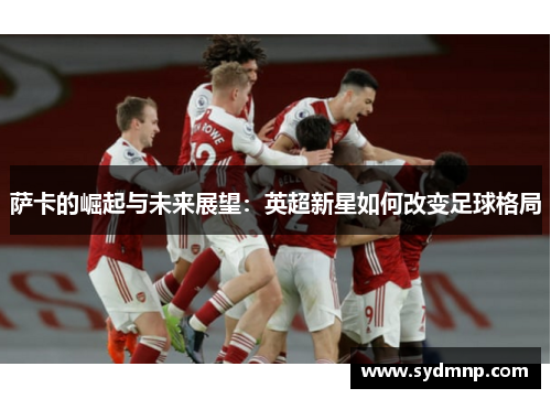 萨卡的崛起与未来展望：英超新星如何改变足球格局