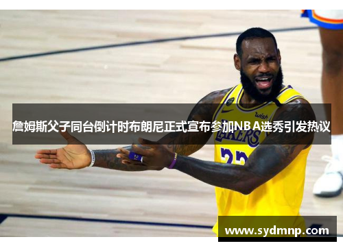 詹姆斯父子同台倒计时布朗尼正式宣布参加NBA选秀引发热议