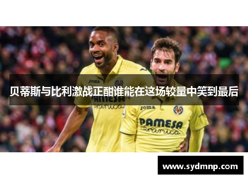 贝蒂斯与比利激战正酣谁能在这场较量中笑到最后