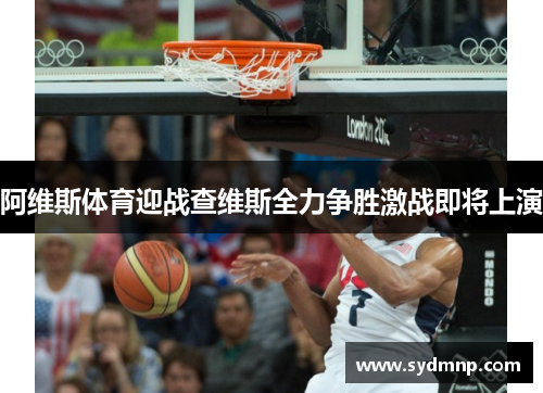 阿维斯体育迎战查维斯全力争胜激战即将上演