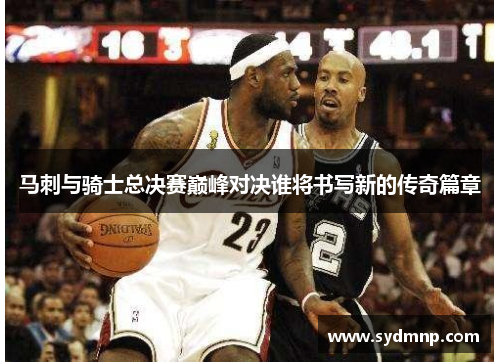 马刺与骑士总决赛巅峰对决谁将书写新的传奇篇章