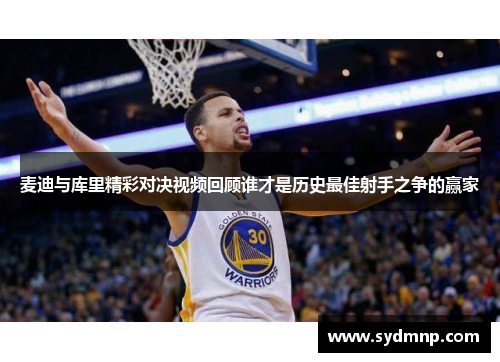 麦迪与库里精彩对决视频回顾谁才是历史最佳射手之争的赢家