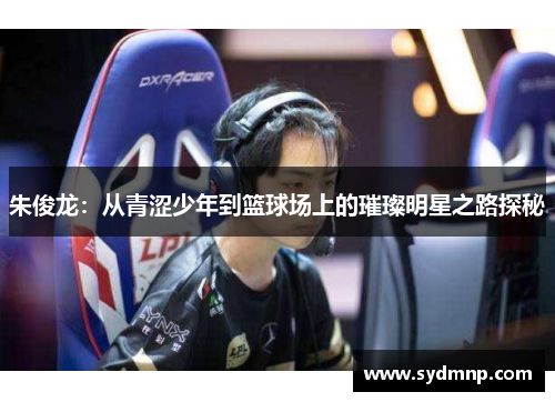 朱俊龙：从青涩少年到篮球场上的璀璨明星之路探秘