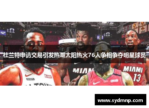 杜兰特申请交易引发热潮太阳热火76人争相争夺明星球员