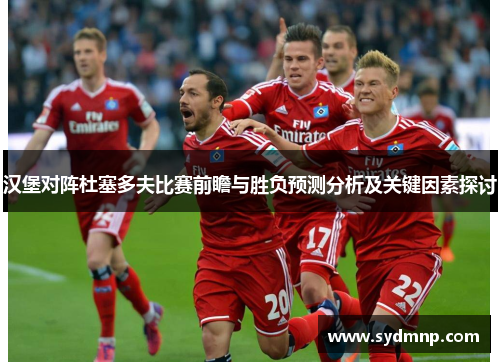 汉堡对阵杜塞多夫比赛前瞻与胜负预测分析及关键因素探讨