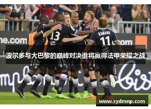 波尔多与大巴黎的巅峰对决谁将赢得法甲荣耀之战