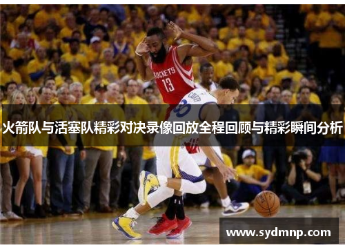 火箭队与活塞队精彩对决录像回放全程回顾与精彩瞬间分析