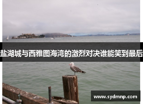 盐湖城与西雅图海湾的激烈对决谁能笑到最后