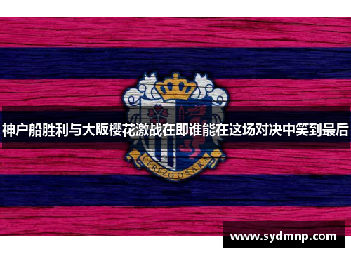 神户船胜利与大阪樱花激战在即谁能在这场对决中笑到最后