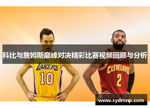 科比与詹姆斯巅峰对决精彩比赛视频回顾与分析