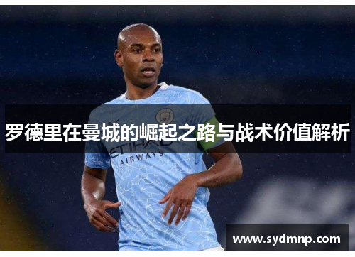 罗德里在曼城的崛起之路与战术价值解析