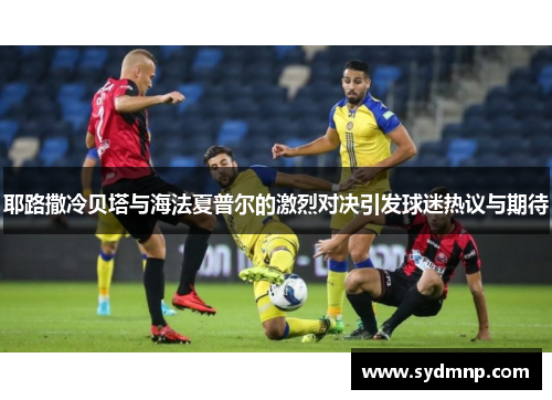 耶路撒冷贝塔与海法夏普尔的激烈对决引发球迷热议与期待