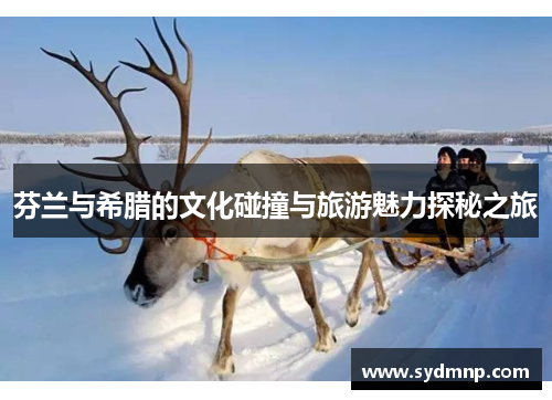 芬兰与希腊的文化碰撞与旅游魅力探秘之旅